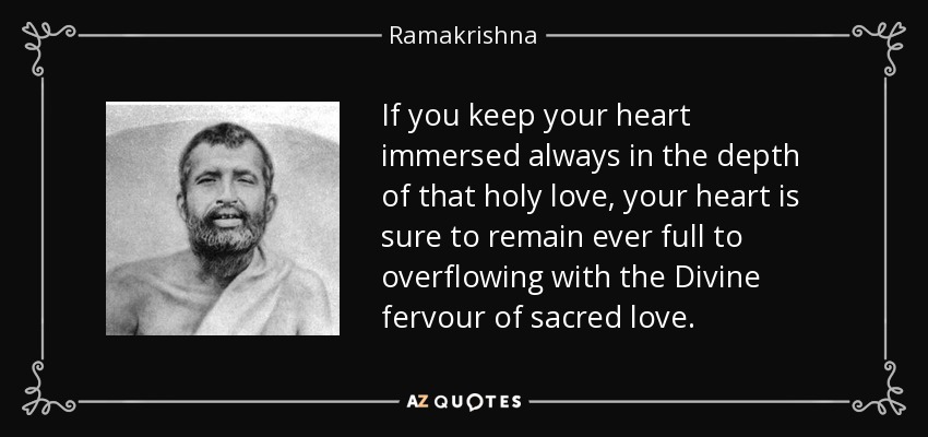 If you keep your heart immersed always in the depth of that holy love, your heart is sure to remain ever full to overflowing with the Divine fervour of sacred love. - Ramakrishna