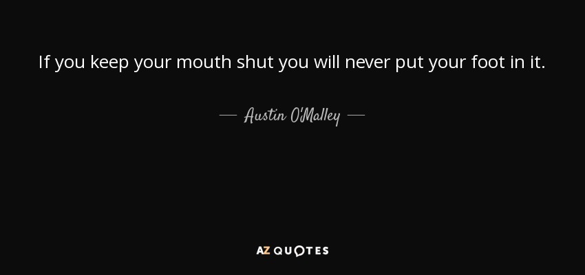 If you keep your mouth shut you will never put your foot in it. - Austin O'Malley