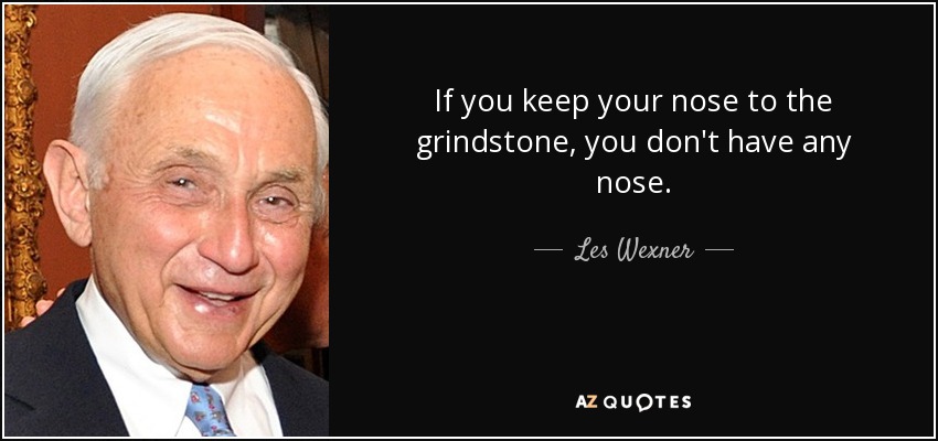 If you keep your nose to the grindstone, you don't have any nose. - Les Wexner