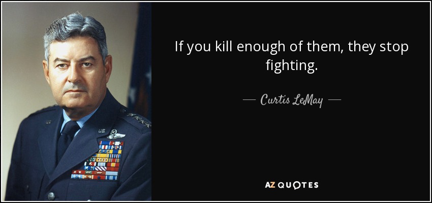 If you kill enough of them, they stop fighting. - Curtis LeMay