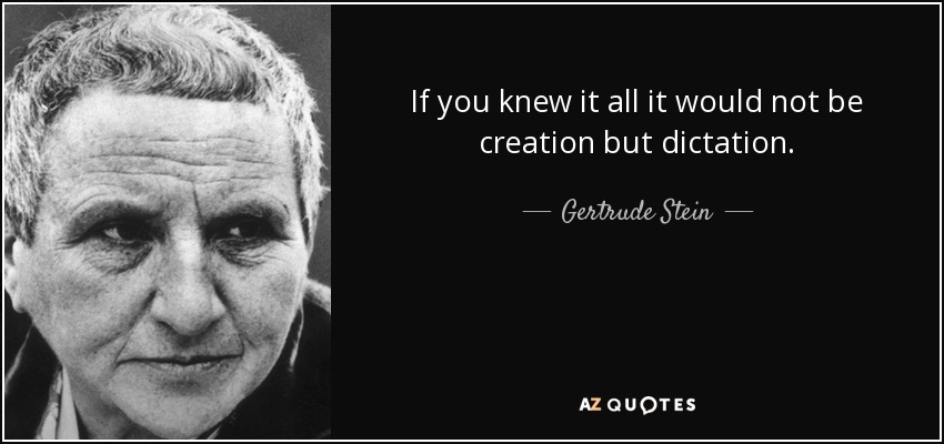 If you knew it all it would not be creation but dictation. - Gertrude Stein