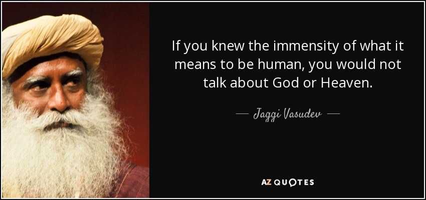 If you knew the immensity of what it means to be human, you would not talk about God or Heaven. - Jaggi Vasudev
