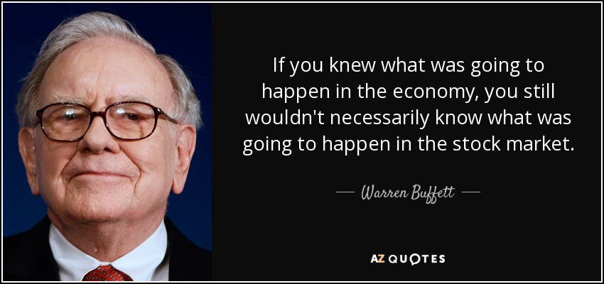 If you knew what was going to happen in the economy, you still wouldn't necessarily know what was going to happen in the stock market. - Warren Buffett