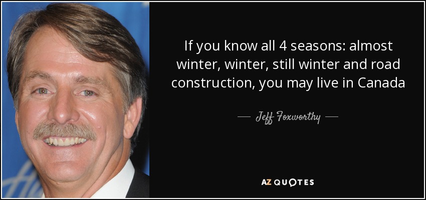 If you know all 4 seasons: almost winter, winter, still winter and road construction, you may live in Canada - Jeff Foxworthy