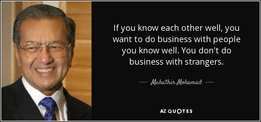 If you know each other well, you want to do business with people you know well. You don't do business with strangers. - Mahathir Mohamad