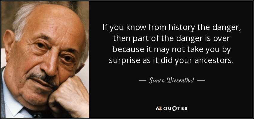 If you know from history the danger, then part of the danger is over because it may not take you by surprise as it did your ancestors. - Simon Wiesenthal