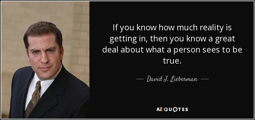If you know how much reality is getting in, then you know a great deal about what a person sees to be true. - David J. Lieberman