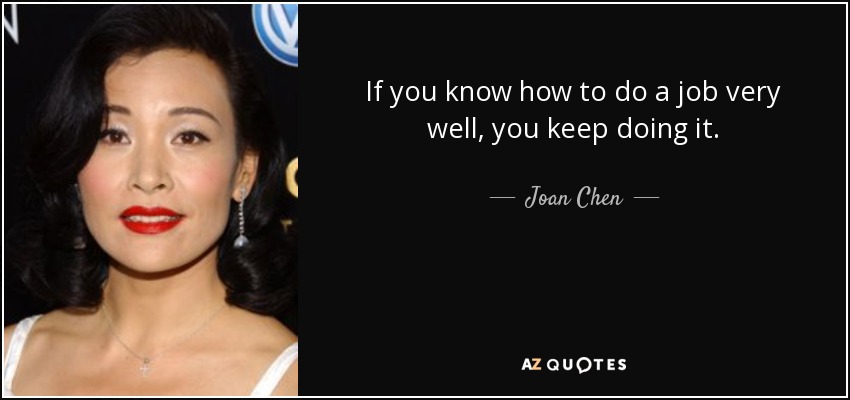 If you know how to do a job very well, you keep doing it. - Joan Chen