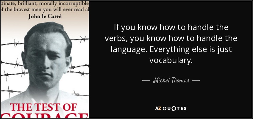 If you know how to handle the verbs, you know how to handle the language. Everything else is just vocabulary. - Michel Thomas