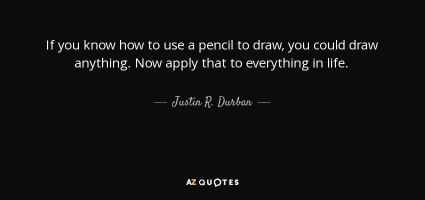 If you know how to use a pencil to draw, you could draw anything. Now apply that to everything in life. - Justin R. Durban