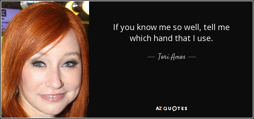 If you know me so well, tell me which hand that I use. - Tori Amos