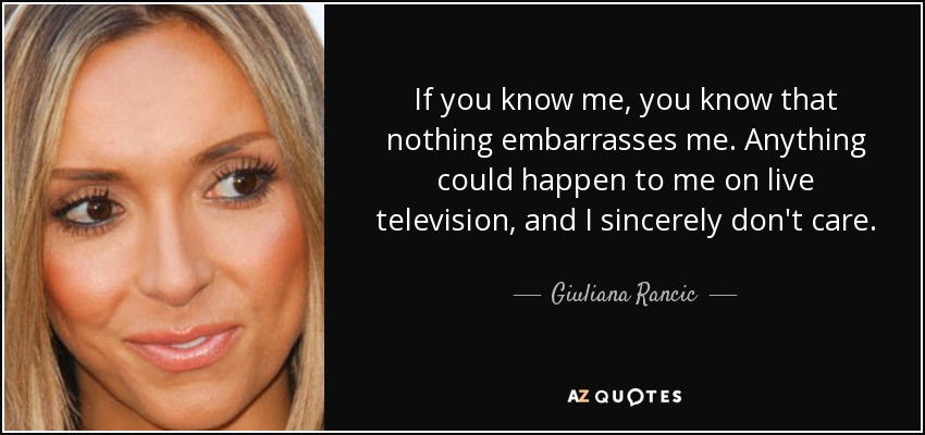 If you know me, you know that nothing embarrasses me. Anything could happen to me on live television, and I sincerely don't care. - Giuliana Rancic
