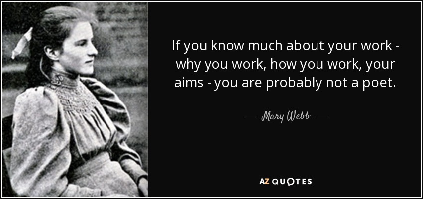 If you know much about your work - why you work, how you work, your aims - you are probably not a poet. - Mary Webb