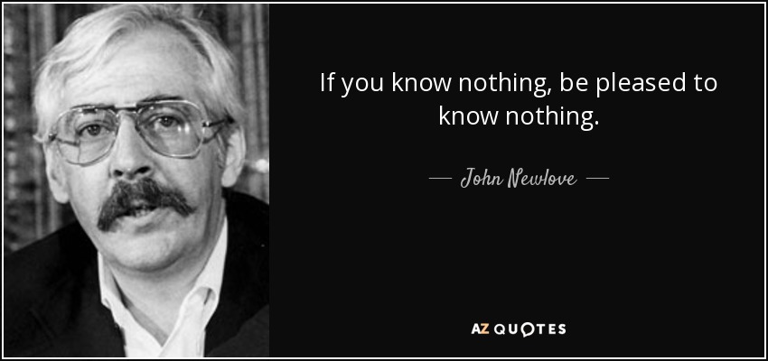 If you know nothing, be pleased to know nothing. - John Newlove