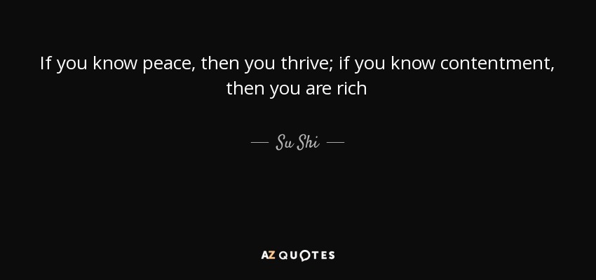 If you know peace, then you thrive; if you know contentment, then you are rich - Su Shi
