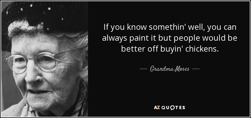 If you know somethin' well, you can always paint it but people would be better off buyin' chickens. - Grandma Moses