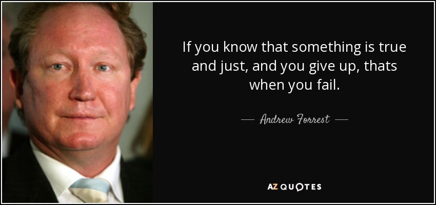 If you know that something is true and just, and you give up, thats when you fail. - Andrew Forrest
