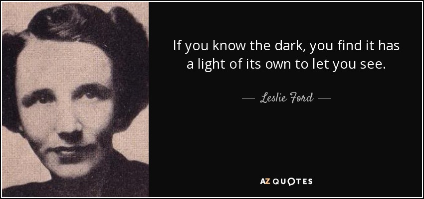 If you know the dark, you find it has a light of its own to let you see. - Leslie Ford