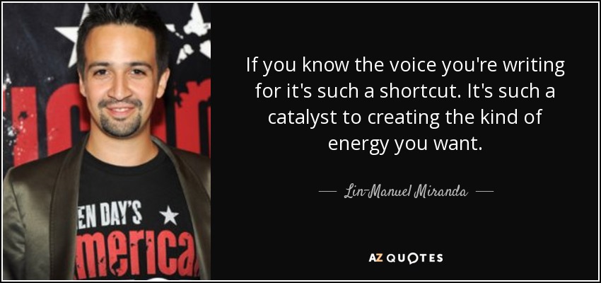 If you know the voice you're writing for it's such a shortcut. It's such a catalyst to creating the kind of energy you want. - Lin-Manuel Miranda