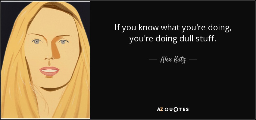If you know what you're doing, you're doing dull stuff. - Alex Katz