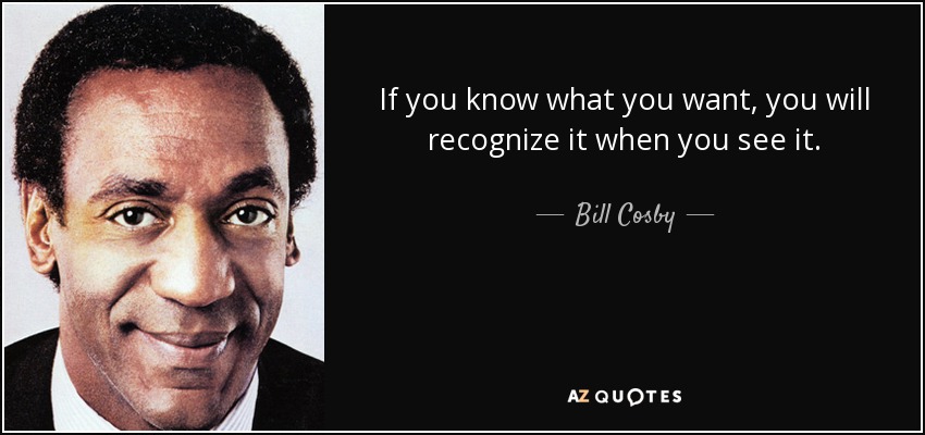 If you know what you want, you will recognize it when you see it. - Bill Cosby