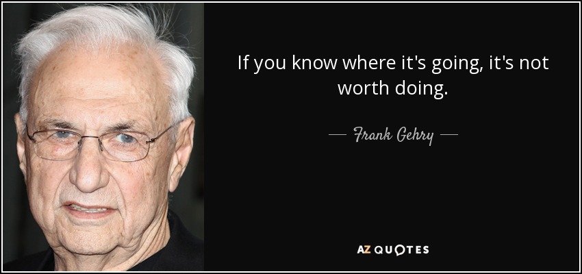 If you know where it's going, it's not worth doing. - Frank Gehry