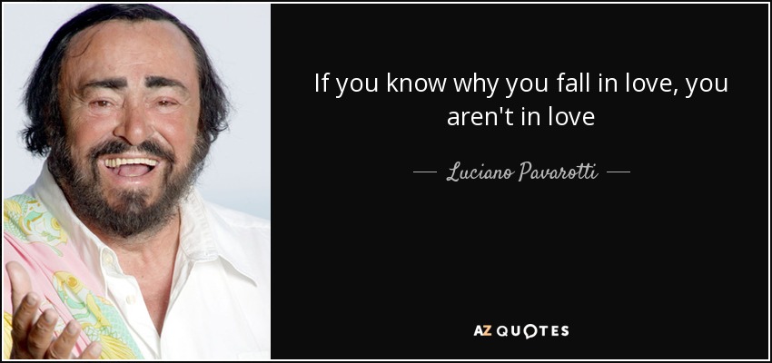 If you know why you fall in love, you aren't in love - Luciano Pavarotti