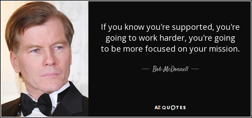 If you know you're supported, you're going to work harder, you're going to be more focused on your mission. - Bob McDonnell