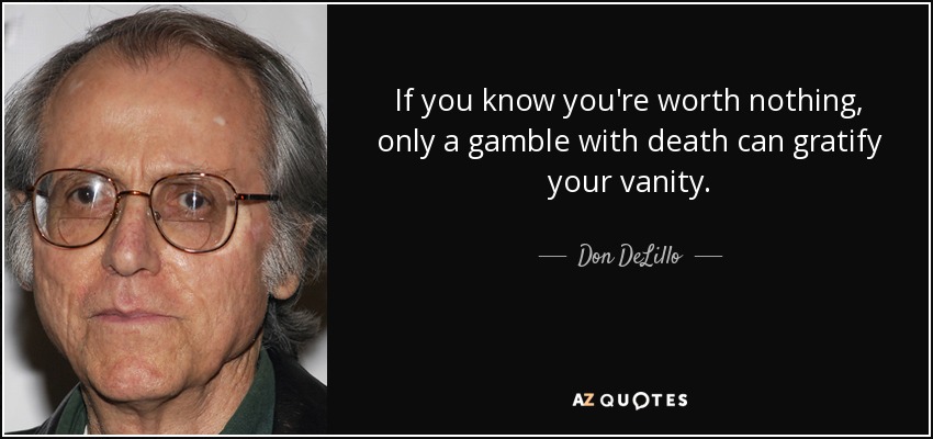 If you know you're worth nothing, only a gamble with death can gratify your vanity. - Don DeLillo