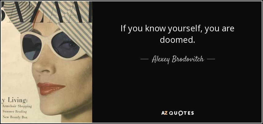 If you know yourself, you are doomed. - Alexey Brodovitch