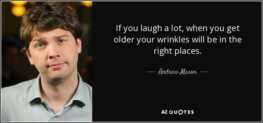 If you laugh a lot, when you get older your wrinkles will be in the right places. - Andrew Mason