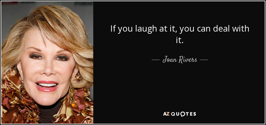 If you laugh at it, you can deal with it. - Joan Rivers