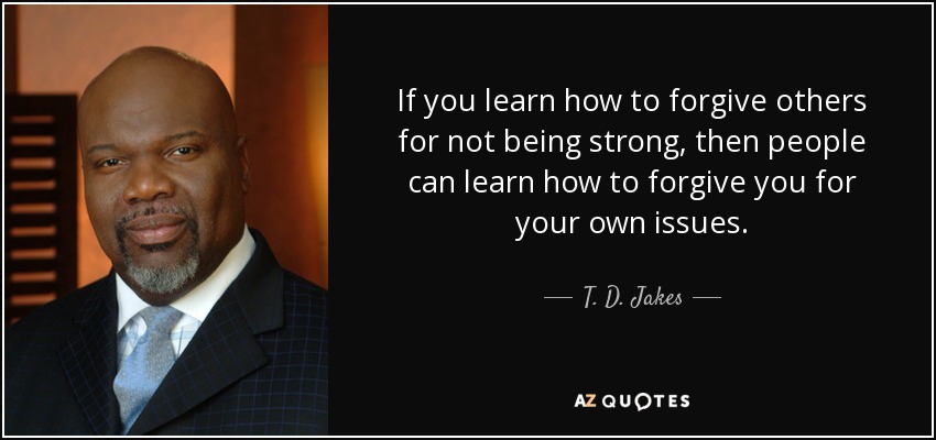 If you learn how to forgive others for not being strong, then people can learn how to forgive you for your own issues. - T. D. Jakes