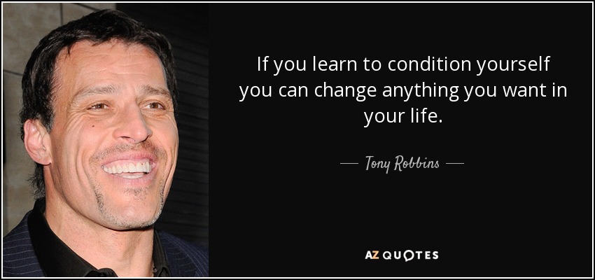 If you learn to condition yourself you can change anything you want in your life. - Tony Robbins