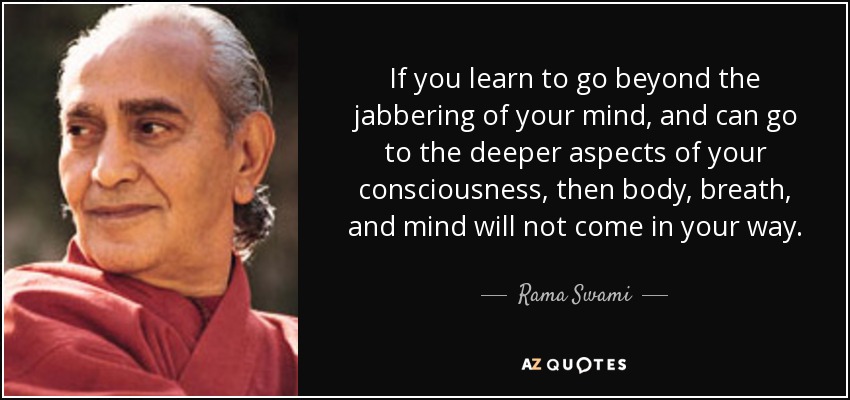 If you learn to go beyond the jabbering of your mind, and can go to the deeper aspects of your consciousness, then body, breath, and mind will not come in your way. - Rama Swami