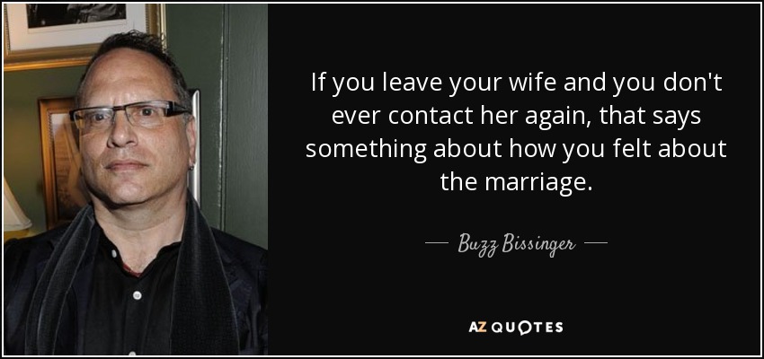 If you leave your wife and you don't ever contact her again, that says something about how you felt about the marriage. - Buzz Bissinger