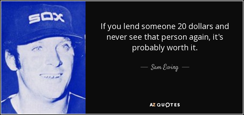 If you lend someone 20 dollars and never see that person again, it's probably worth it. - Sam Ewing