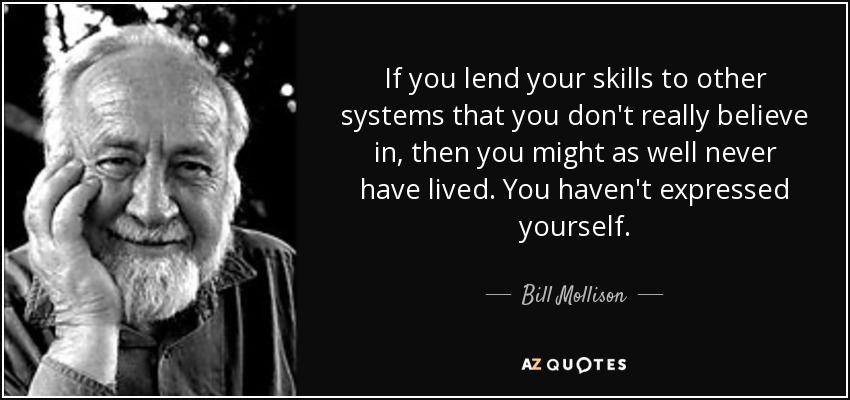 If you lend your skills to other systems that you don't really believe in, then you might as well never have lived. You haven't expressed yourself. - Bill Mollison