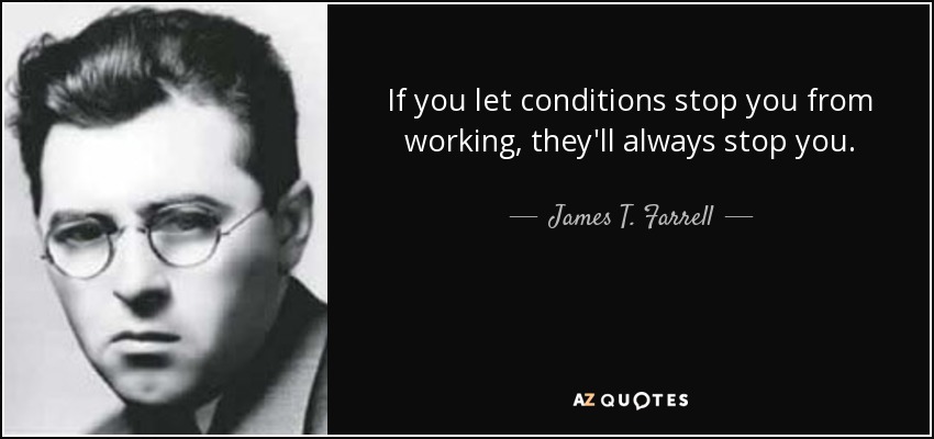 If you let conditions stop you from working, they'll always stop you. - James T. Farrell