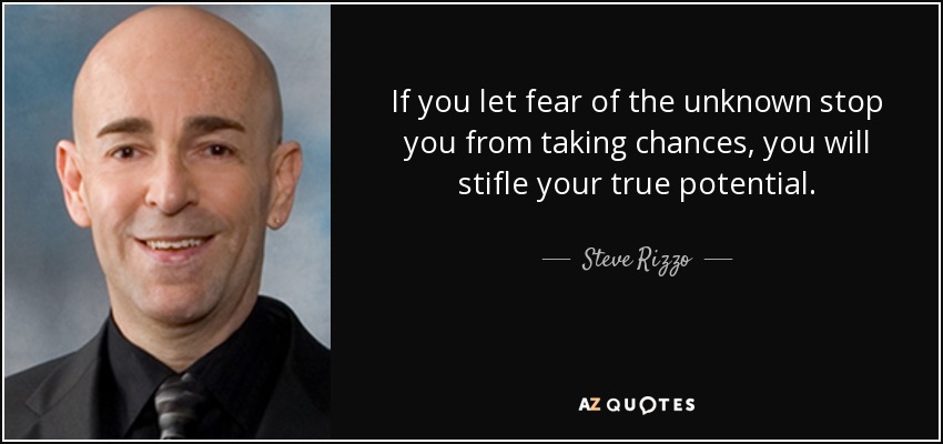 If you let fear of the unknown stop you from taking chances, you will stifle your true potential. - Steve Rizzo