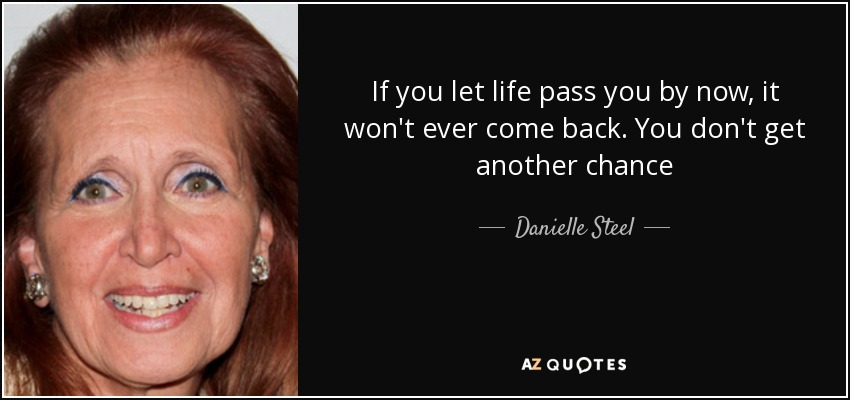 If you let life pass you by now, it won't ever come back. You don't get another chance - Danielle Steel