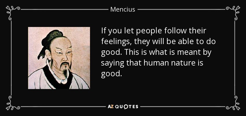 If you let people follow their feelings, they will be able to do good. This is what is meant by saying that human nature is good. - Mencius
