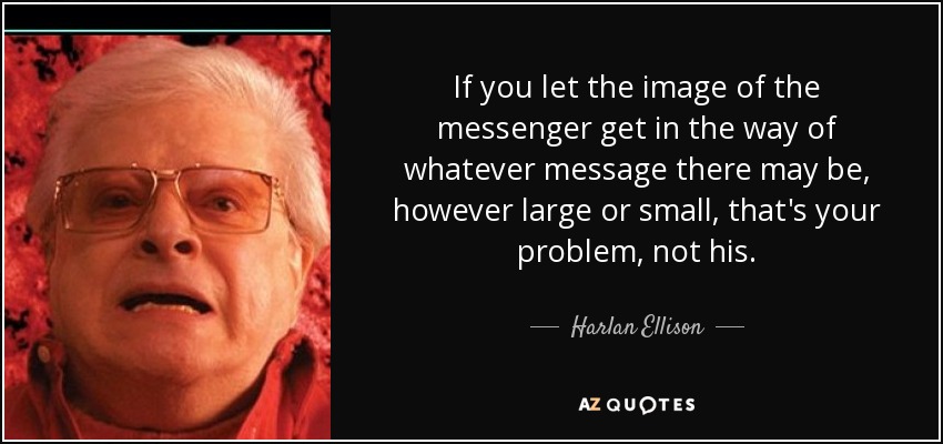 If you let the image of the messenger get in the way of whatever message there may be, however large or small, that's your problem, not his. - Harlan Ellison