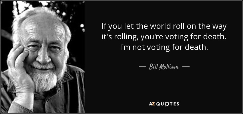 If you let the world roll on the way it's rolling, you're voting for death. I'm not voting for death. - Bill Mollison