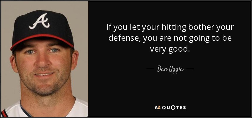 If you let your hitting bother your defense, you are not going to be very good. - Dan Uggla
