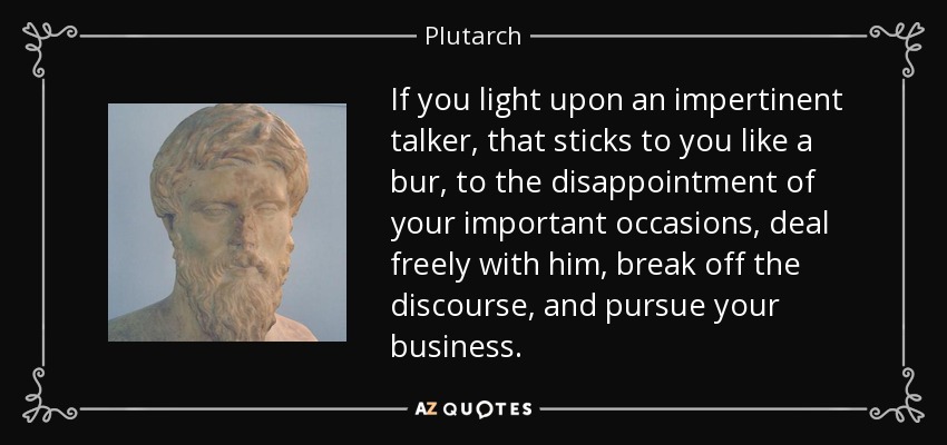 If you light upon an impertinent talker, that sticks to you like a bur, to the disappointment of your important occasions, deal freely with him, break off the discourse, and pursue your business. - Plutarch