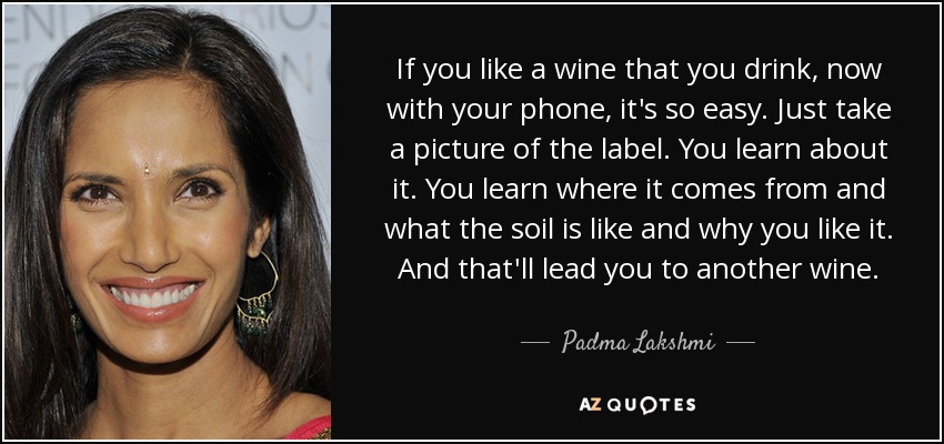 If you like a wine that you drink, now with your phone, it's so easy. Just take a picture of the label. You learn about it. You learn where it comes from and what the soil is like and why you like it. And that'll lead you to another wine. - Padma Lakshmi