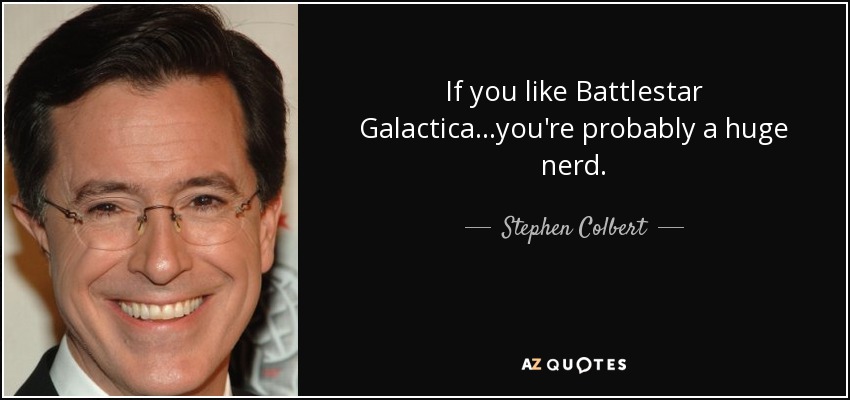 If you like Battlestar Galactica...you're probably a huge nerd. - Stephen Colbert