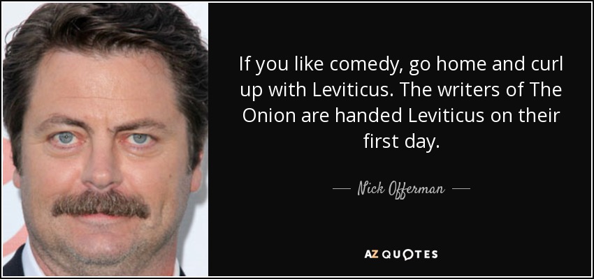 If you like comedy, go home and curl up with Leviticus. The writers of The Onion are handed Leviticus on their first day. - Nick Offerman
