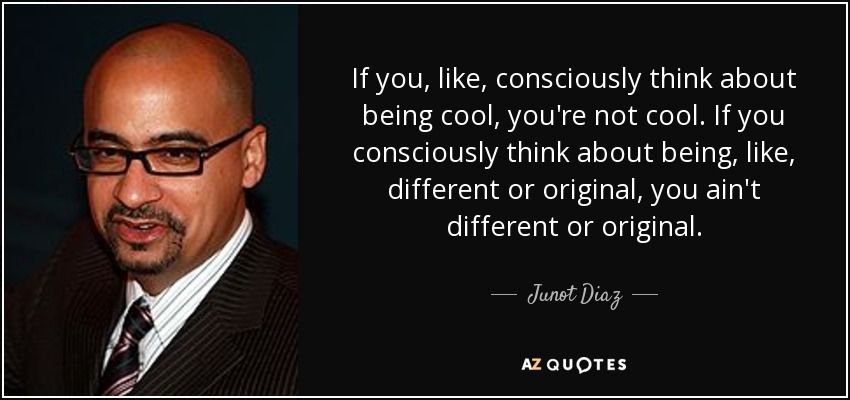 If you, like, consciously think about being cool, you're not cool. If you consciously think about being, like, different or original, you ain't different or original. - Junot Diaz